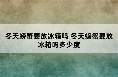 冬天螃蟹要放冰箱吗 冬天螃蟹要放冰箱吗多少度